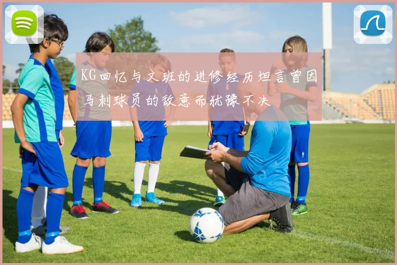 KG回忆与文班的进修经历坦言曾因马刺球员的敌意而犹豫不决