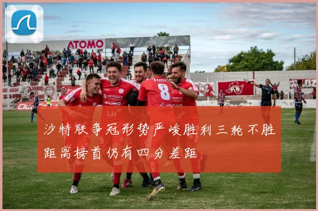沙特联争冠形势严峻胜利三轮不胜距离榜首仍有四分差距