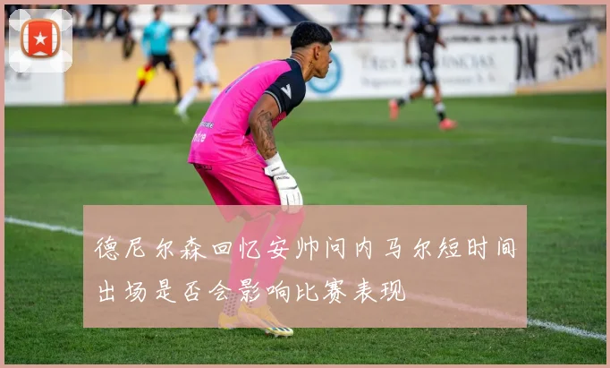 德尼尔森回忆安帅问内马尔短时间出场是否会影响比赛表现