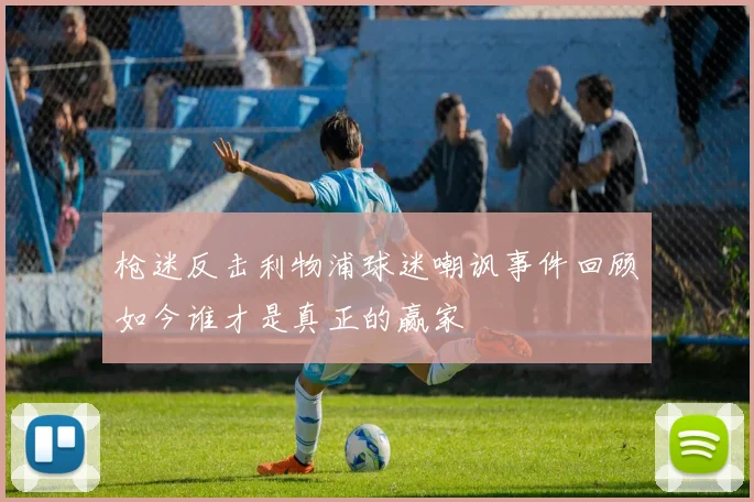 枪迷反击利物浦球迷嘲讽事件回顾如今谁才是真正的赢家
