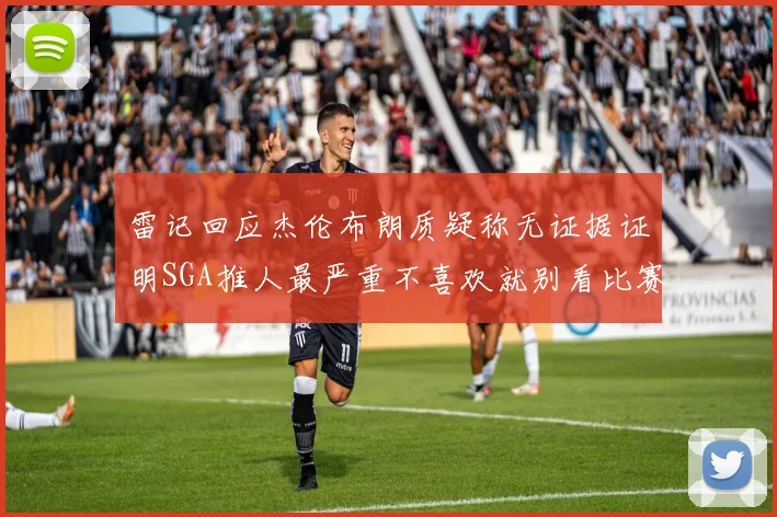 雷记回应杰伦布朗质疑称无证据证明SGA推人最严重不喜欢就别看比赛