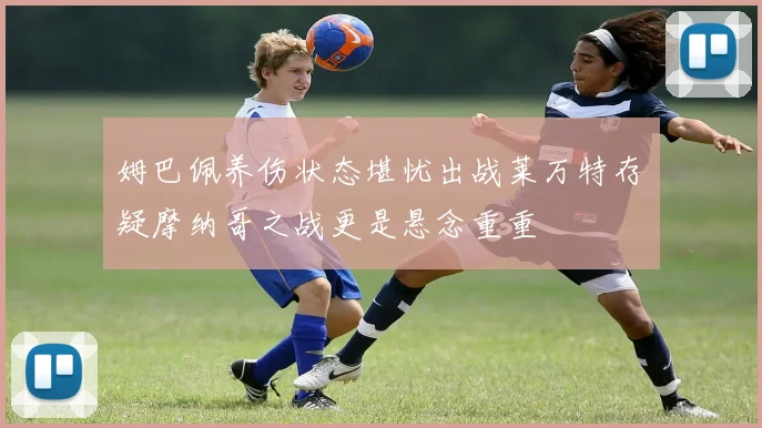 姆巴佩养伤状态堪忧出战莱万特存疑摩纳哥之战更是悬念重重