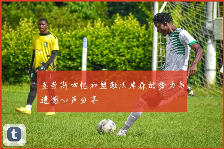 克劳斯回忆加盟勒沃库森的努力与遗憾心声分享