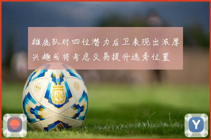 雄鹿队对四位潜力后卫表现出浓厚兴趣或将考虑交易提升选秀位置