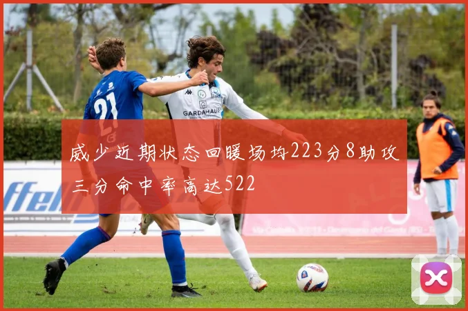 威少近期状态回暖场均223分8助攻三分命中率高达522
