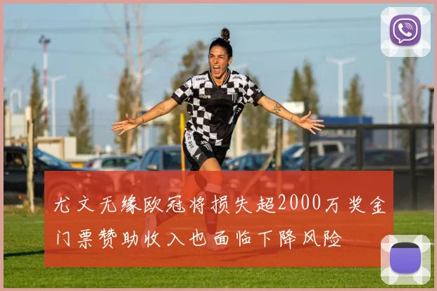 尤文无缘欧冠将损失超2000万奖金门票赞助收入也面临下降风险