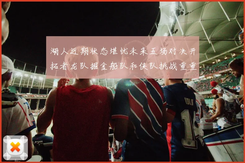 湖人近期状态堪忧未来五场对决开拓者龙队掘金船队和侠队挑战重重
