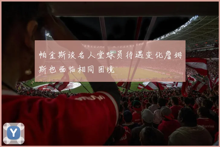帕金斯谈名人堂球员待遇变化詹姆斯也面临相同困境