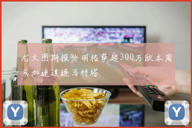 尤文图斯报价明格萨超300万欧本周或加速追逐马特塔