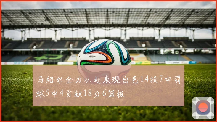 马绍尔全力以赴表现出色14投7中罚球5中4贡献18分6篮板