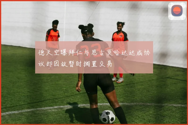 德天空曝拜仁与恩古莫哈达达成协议却因故暂时搁置交易