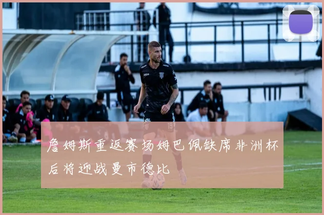 詹姆斯重返赛场姆巴佩缺席非洲杯后将迎战曼市德比