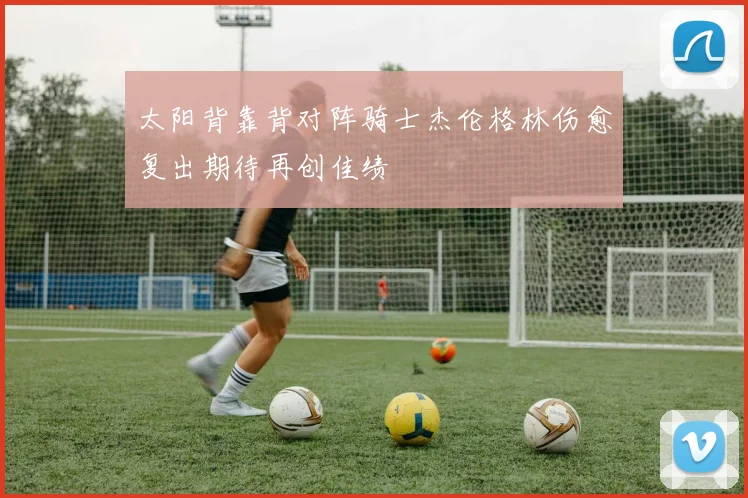 太阳背靠背对阵骑士杰伦格林伤愈复出期待再创佳绩