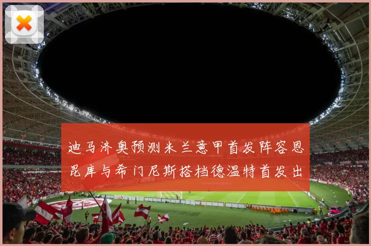 迪马济奥预测米兰意甲首发阵容恩昆库与希门尼斯搭档德温特首发出战