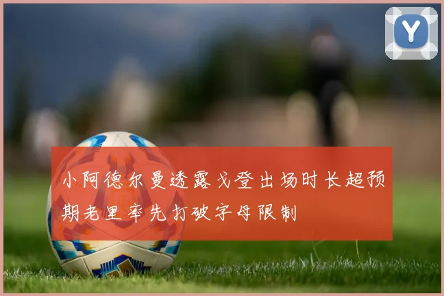 小阿德尔曼透露戈登出场时长超预期老里率先打破字母限制
