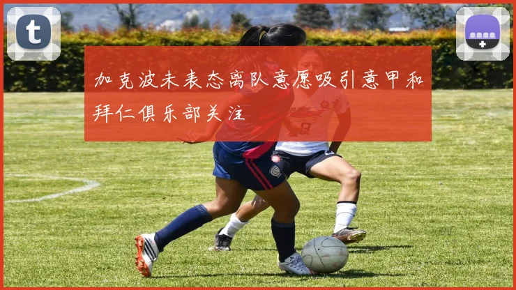 加克波未表态离队意愿吸引意甲和拜仁俱乐部关注