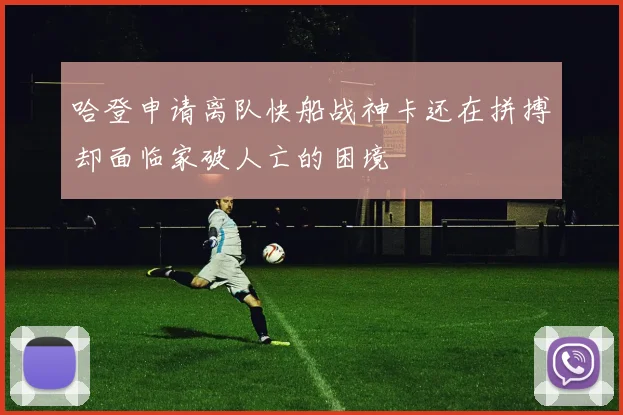 哈登申请离队快船战神卡还在拼搏却面临家破人亡的困境