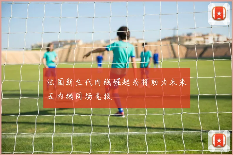 法国新生代内线崛起或将助力未来五内线同场竞技
