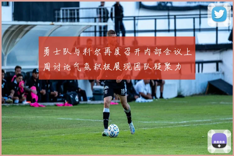 勇士队与科尔再度召开内部会议上周讨论气氛积极展现团队凝聚力