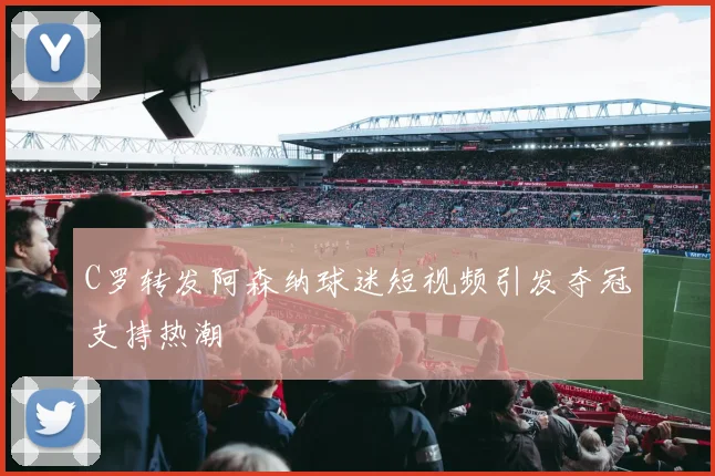 C罗转发阿森纳球迷短视频引发夺冠支持热潮