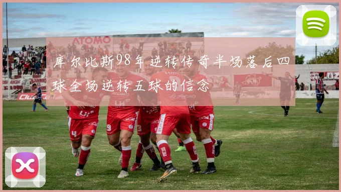 库尔比斯98年逆转传奇半场落后四球全场逆转五球的信念