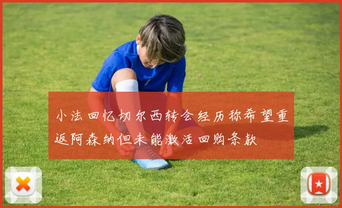 小法回忆切尔西转会经历称希望重返阿森纳但未能激活回购条款