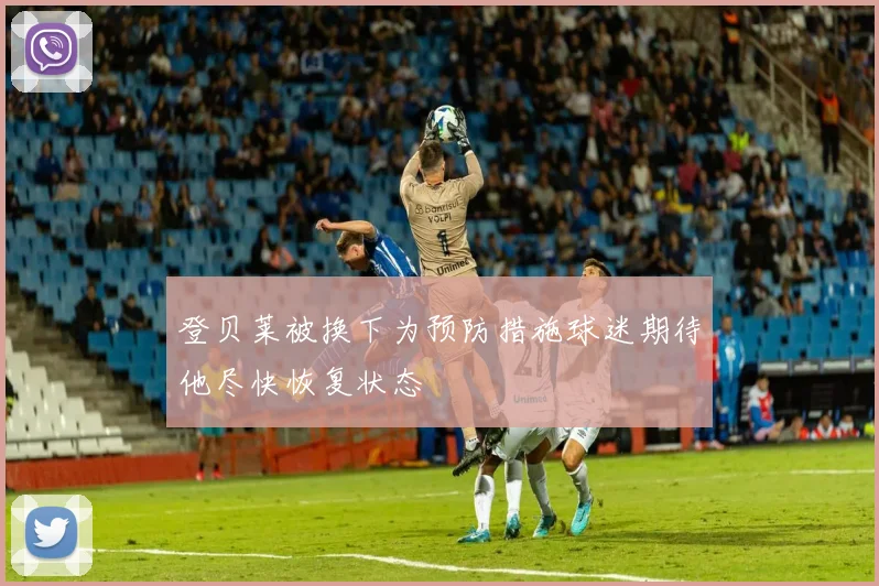 登贝莱被换下为预防措施球迷期待他尽快恢复状态