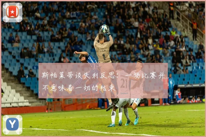 斯帕莱蒂谈失利反思：一场比赛并不意味着一切的结束
