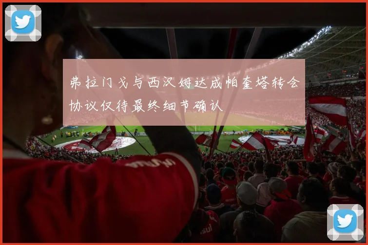 弗拉门戈与西汉姆达成帕奎塔转会协议仅待最终细节确认