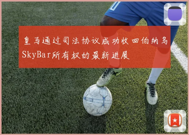 皇马通过司法协议成功收回伯纳乌SkyBar所有权的最新进展