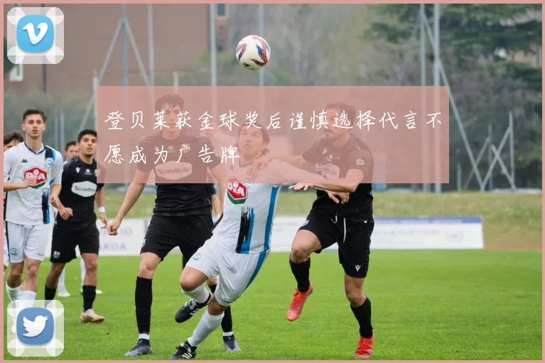 登贝莱获金球奖后谨慎选择代言不愿成为广告牌