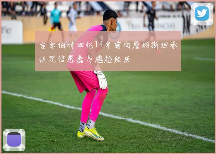 吉尔伯特回忆14年前向詹姆斯坦承诅咒信愚蠢与尴尬经历