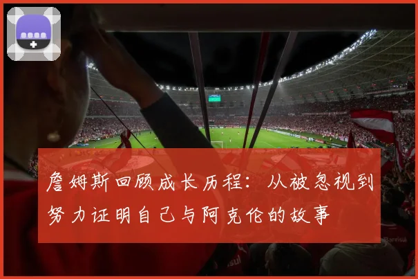 詹姆斯回顾成长历程：从被忽视到努力证明自己与阿克伦的故事