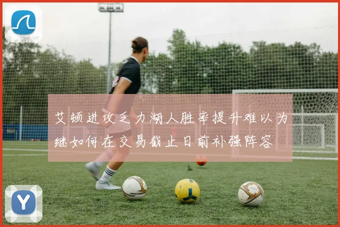 艾顿进攻乏力湖人胜率提升难以为继如何在交易截止日前补强阵容