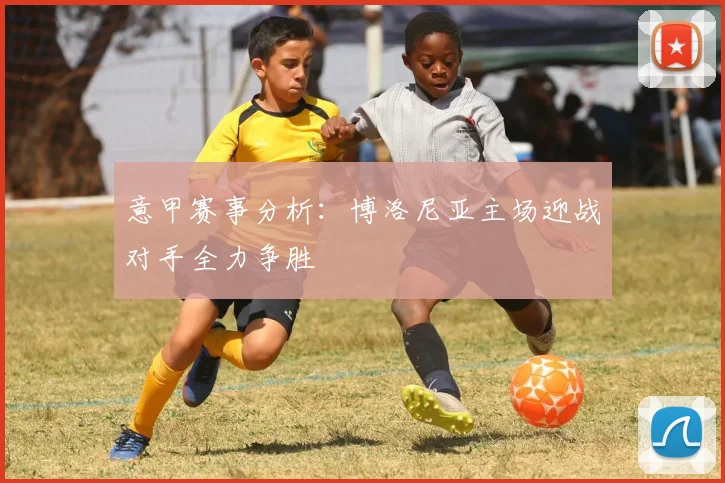意甲赛事分析：博洛尼亚主场迎战对手全力争胜