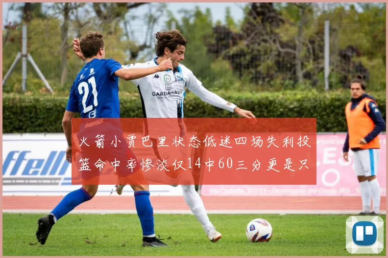 火箭小贾巴里状态低迷四场失利投篮命中率惨淡仅14中60三分更是只有2中27
