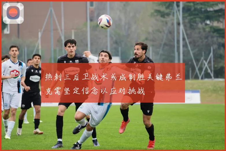 热刺三后卫战术或成制胜关键弗兰克需坚定信念以应对挑战